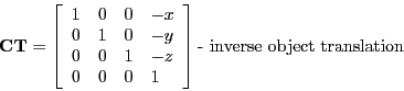 \begin{displaymath}
\mathbf{CT} =
\left[ \begin{array}{llll}
1 & 0 & 0 & -x \\ ...
...& 1
\end{array} \right ] \textrm{- inverse object translation}
\end{displaymath}